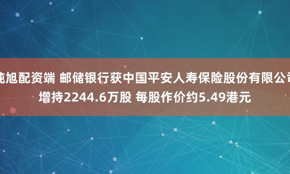 纯旭配资端 邮储银行获中国平安人寿保险股份有限公司增持2244.6万股 每股作价约5.49港元