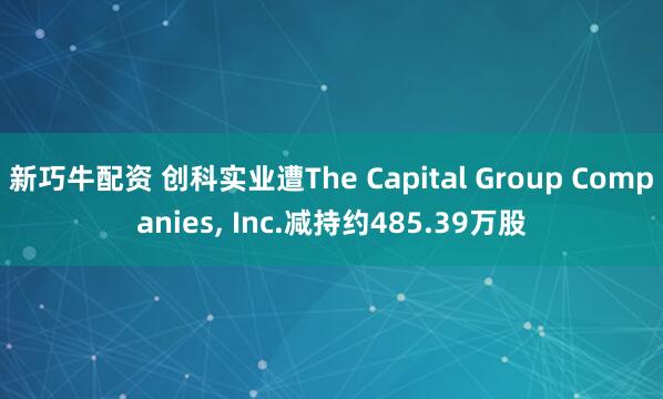 新巧牛配资 创科实业遭The Capital Group Companies, Inc.减持约485.39万股