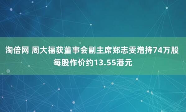 淘倍网 周大福获董事会副主席郑志雯增持74万股 每股作价约13.55港元