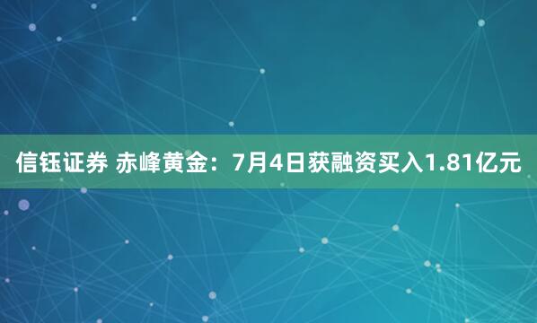 信钰证券 赤峰黄金：7月4日获融资买入1.81亿元