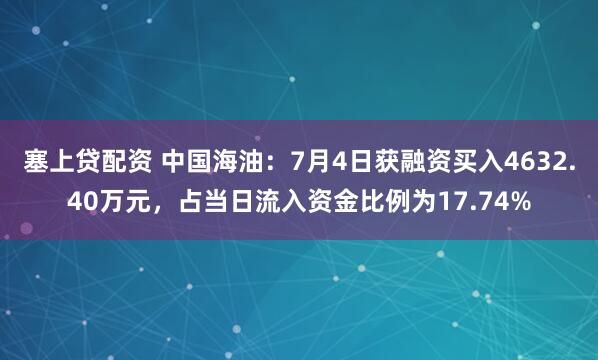 塞上贷配资 中国海油：7月4日获融资买入4632.40万元，占当日流入资金比例为17.74%