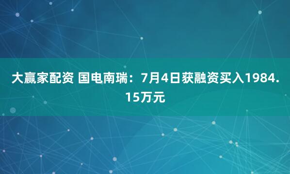 大赢家配资 国电南瑞：7月4日获融资买入1984.15万元