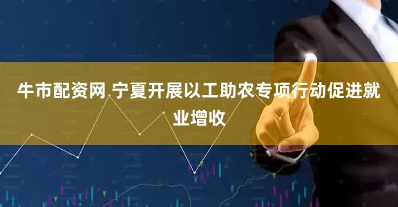 牛市配资网 宁夏开展以工助农专项行动促进就业增收