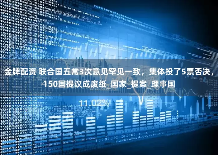 金牌配资 联合国五常3次意见罕见一致，集体投了5票否决，150国提议成废纸_国家_提案_理事国