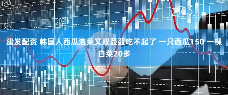 建发配资 韩国人西瓜泡菜又双叒叕吃不起了 一只西瓜150 一棵白菜20多