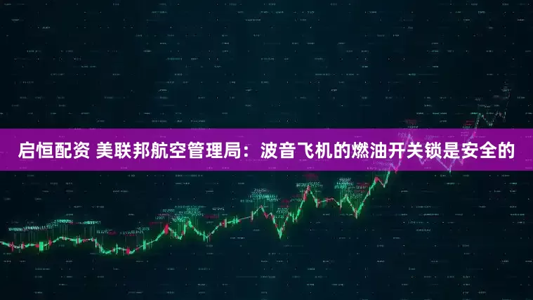 启恒配资 美联邦航空管理局：波音飞机的燃油开关锁是安全的