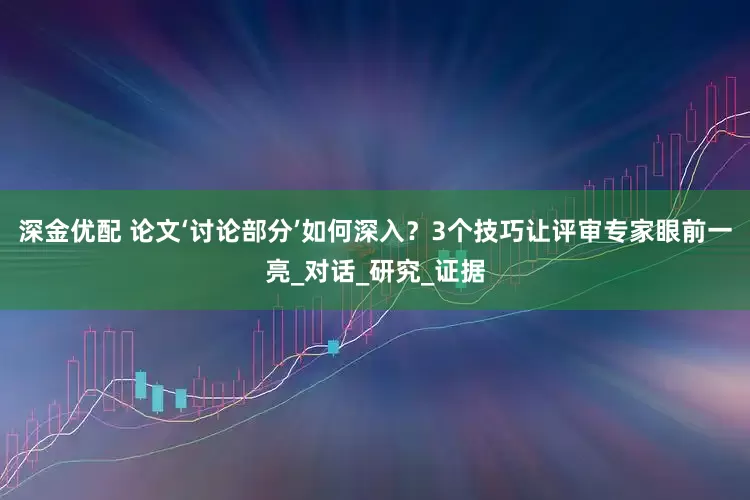 深金优配 论文‘讨论部分’如何深入？3个技巧让评审专家眼前一亮_对话_研究_证据