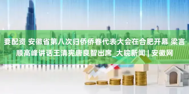 要配资 安徽省第八次归侨侨眷代表大会在合肥开幕 梁言顺高峰讲话王清宪唐良智出席_大皖新闻 | 安徽网