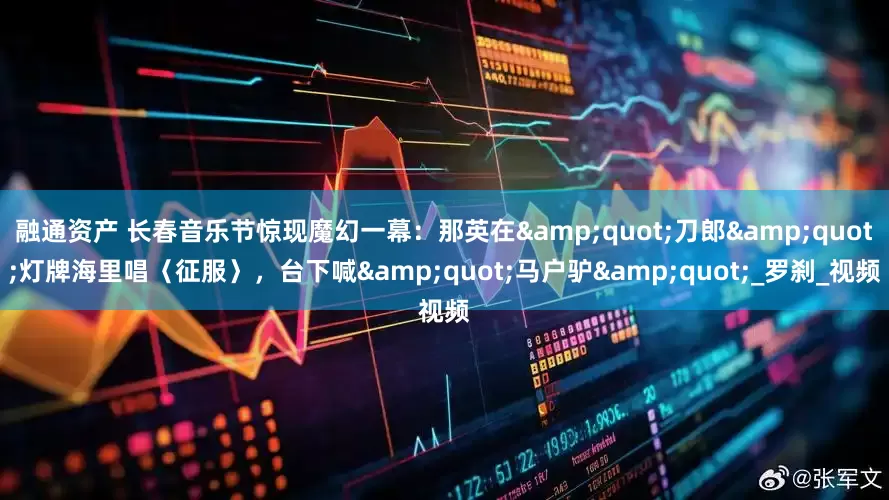 融通资产 长春音乐节惊现魔幻一幕：那英在&quot;刀郎&quot;灯牌海里唱〈征服〉，台下喊&quot;马户驴&quot;_罗刹_视频