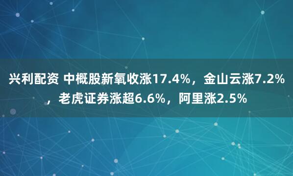 兴利配资 中概股新氧收涨17.4%，金山云涨7.2%，老虎证券涨超6.6%，阿里涨2.5%