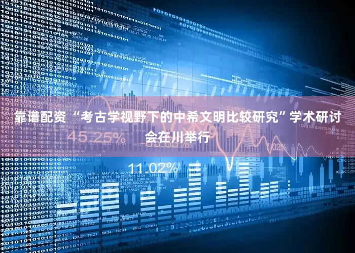 靠谱配资 “考古学视野下的中希文明比较研究”学术研讨会在川举行