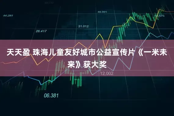 天天盈 珠海儿童友好城市公益宣传片《一米未来》获大奖