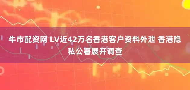 牛市配资网 LV近42万名香港客户资料外泄 香港隐私公署展开调查