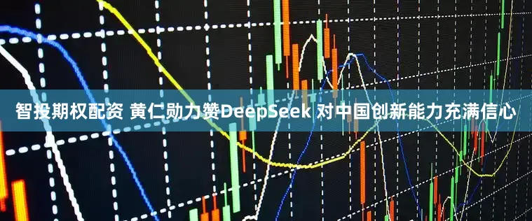 智投期权配资 黄仁勋力赞DeepSeek 对中国创新能力充满信心