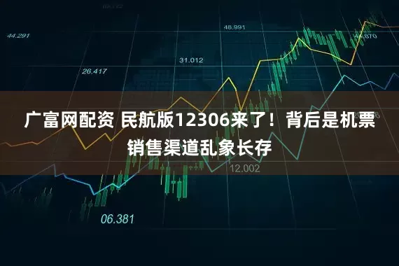 广富网配资 民航版12306来了！背后是机票销售渠道乱象长存