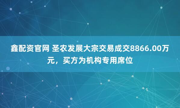 鑫配资官网 圣农发展大宗交易成交8866.00万元，买方为机构专用席位