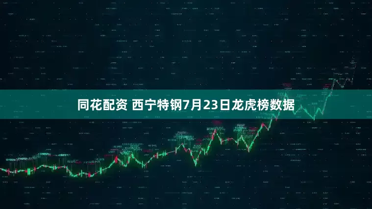 同花配资 西宁特钢7月23日龙虎榜数据