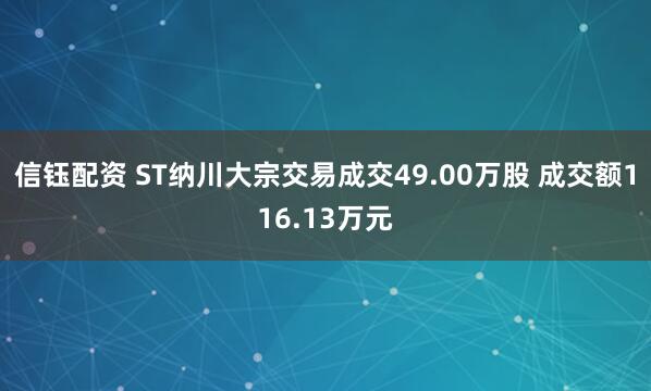信钰配资 ST纳川大宗交易成交49.00万股 成交额116.13万元