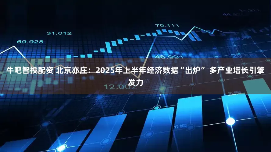 牛吧智投配资 北京亦庄：2025年上半年经济数据“出炉” 多产业增长引擎发力