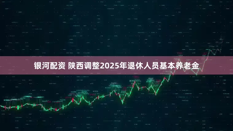 银河配资 陕西调整2025年退休人员基本养老金