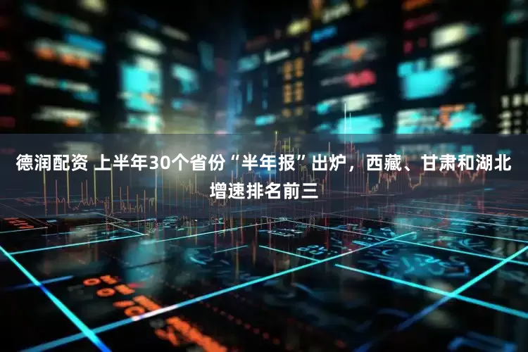 德润配资 上半年30个省份“半年报”出炉，西藏、甘肃和湖北增速排名前三