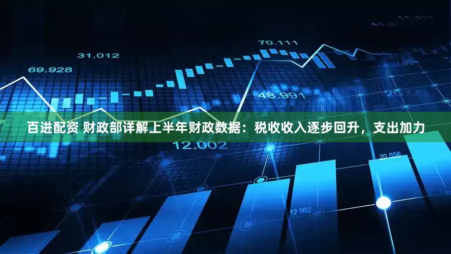 百进配资 财政部详解上半年财政数据：税收收入逐步回升，支出加力