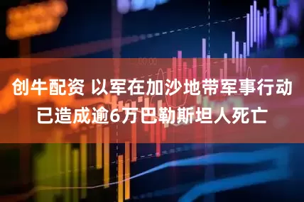 创牛配资 以军在加沙地带军事行动已造成逾6万巴勒斯坦人死亡