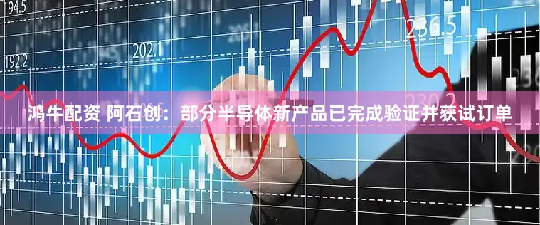 鸿牛配资 阿石创：部分半导体新产品已完成验证并获试订单