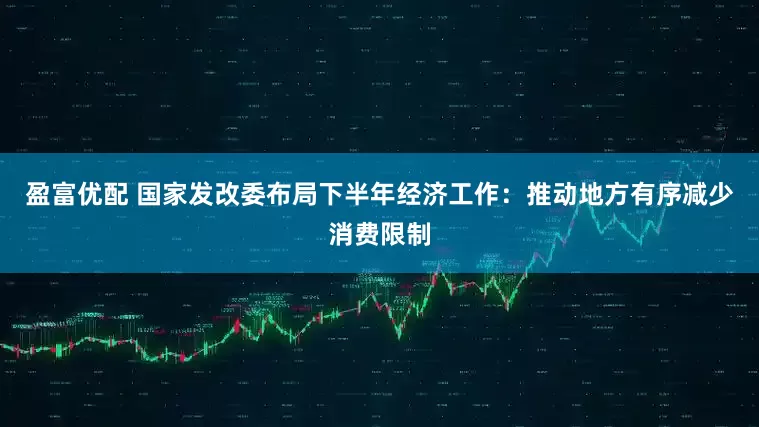 盈富优配 国家发改委布局下半年经济工作：推动地方有序减少消费限制