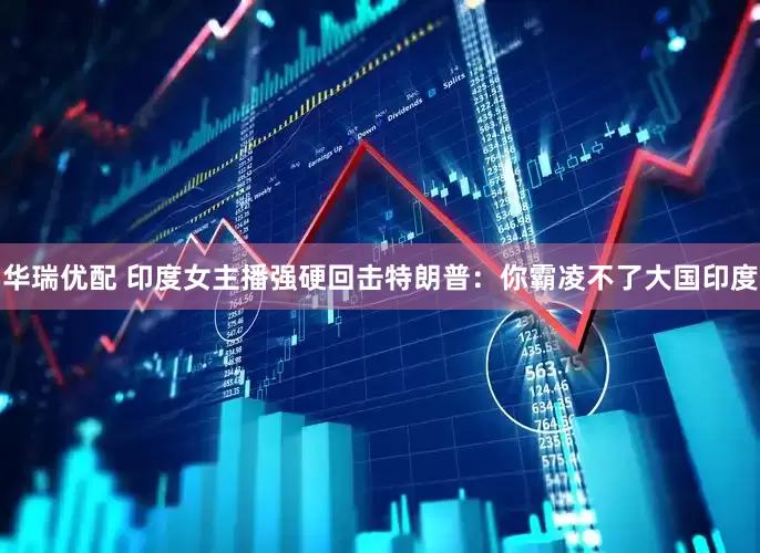 华瑞优配 印度女主播强硬回击特朗普：你霸凌不了大国印度