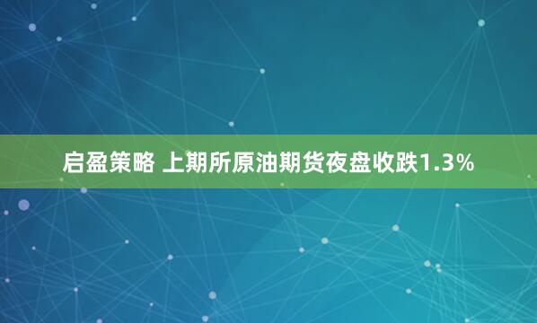 启盈策略 上期所原油期货夜盘收跌1.3%