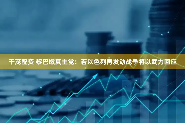 千茂配资 黎巴嫩真主党：若以色列再发动战争将以武力回应