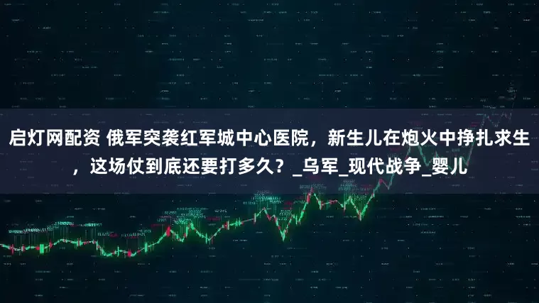 启灯网配资 俄军突袭红军城中心医院，新生儿在炮火中挣扎求生，这场仗到底还要打多久？_乌军_现代战争_婴儿