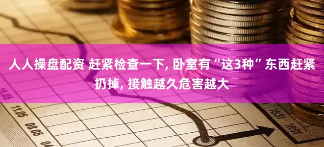 人人操盘配资 赶紧检查一下, 卧室有“这3种”东西赶紧扔掉, 接触越久危害越大