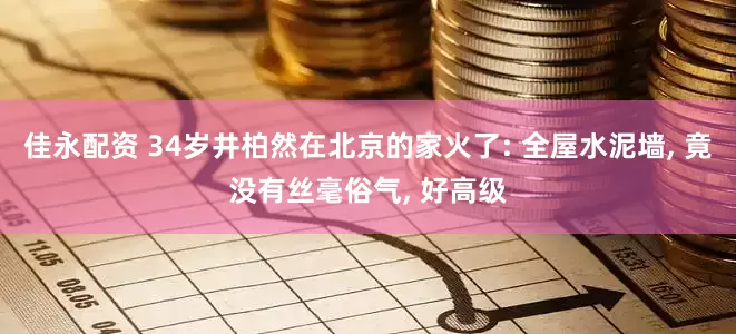 佳永配资 34岁井柏然在北京的家火了: 全屋水泥墙, 竟没有丝毫俗气, 好高级