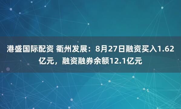 港盛国际配资 衢州发展：8月27日融资买入1.62亿元，融资融券余额12.1亿元