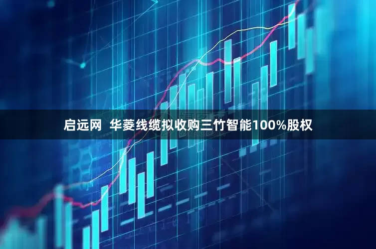 启远网  华菱线缆拟收购三竹智能100%股权