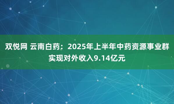 双悦网 云南白药:2025年上半年中药资源事业群实现对外收入9.14亿元