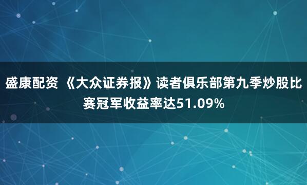 盛康配资 《大众证券报》读者俱乐部第九季炒股比赛冠军收益率达51.09%