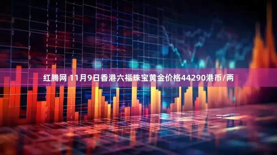 红腾网 11月9日香港六福珠宝黄金价格44290港币/两