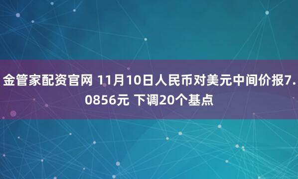 金管家配资官网 11月10日人民币对美元中间价报7.0856元 下调20个基点
