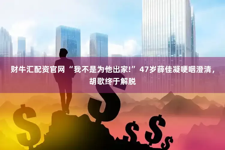 财牛汇配资官网 “我不是为他出家!” 47岁薛佳凝哽咽澄清,胡歌终于解脱