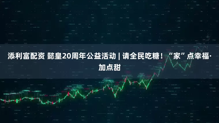 添利富配资 懿皇20周年公益活动 | 请全民吃糖!“家”点幸福·加点甜