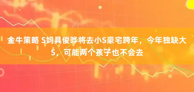 金牛策略 S妈具俊晔将去小S豪宅跨年，今年独缺大S，可能两个孩子也不会去