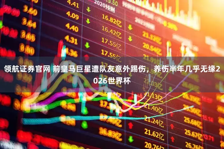 领航证券官网 前皇马巨星遭队友意外踢伤,养伤半年几乎无缘2026世界杯