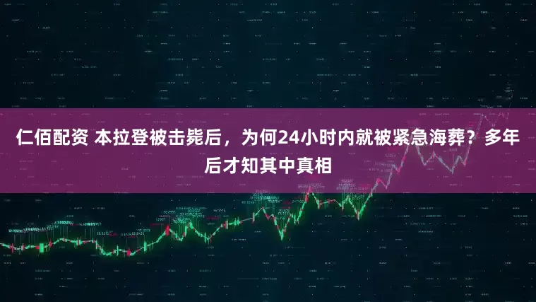 仁佰配资 本拉登被击毙后，为何24小时内就被紧急海葬？多年后才知其中真相