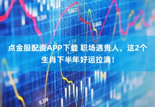 点金股配资APP下载 职场遇贵人,这2个生肖下半年好运拉满!