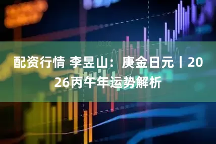 配资行情 李昱山:庚金日元丨2026丙午年运势解析