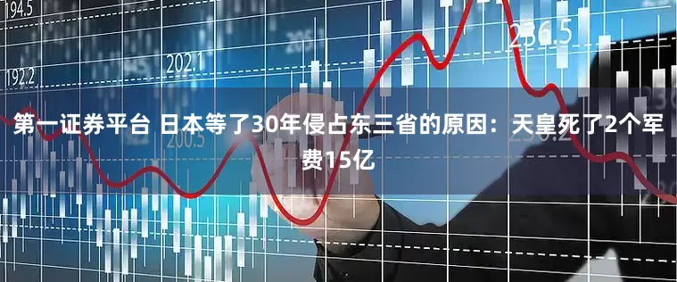 第一证券平台 日本等了30年侵占东三省的原因：天皇死了2个军费15亿