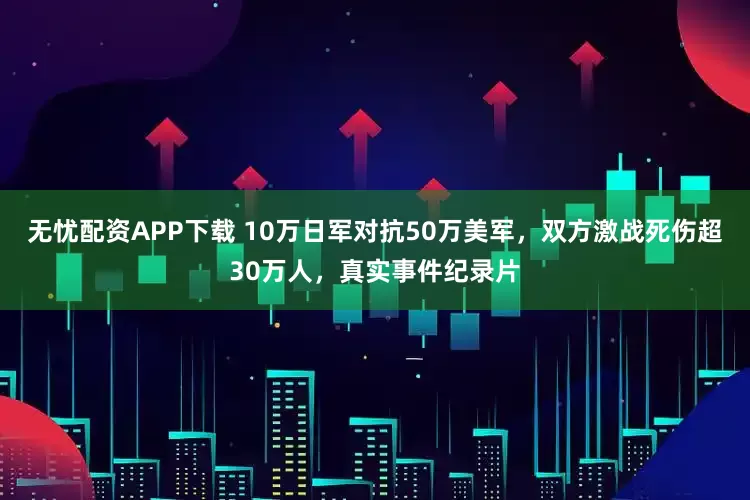 无忧配资APP下载 10万日军对抗50万美军，双方激战死伤超30万人，真实事件纪录片